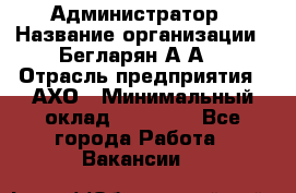 Администратор › Название организации ­ Бегларян А.А. › Отрасль предприятия ­ АХО › Минимальный оклад ­ 15 000 - Все города Работа » Вакансии   